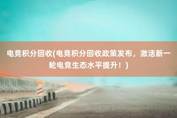 电竞积分回收(电竞积分回收政策发布，激活新一轮电竞生态水平提升！)