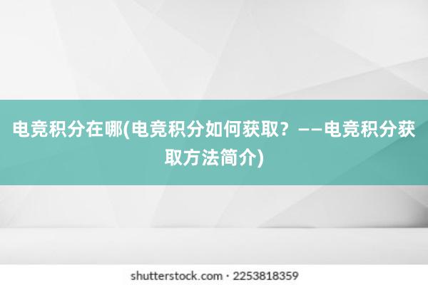 电竞积分在哪(电竞积分如何获取？——电竞积分获取方法简介)