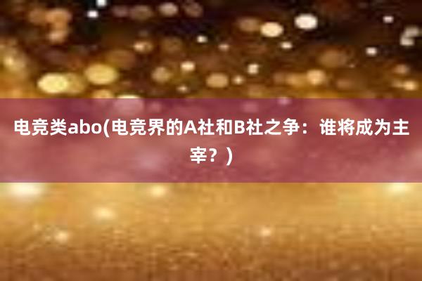 电竞类abo(电竞界的A社和B社之争：谁将成为主宰？)