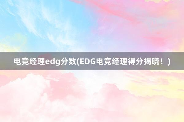 电竞经理edg分数(EDG电竞经理得分揭晓！)