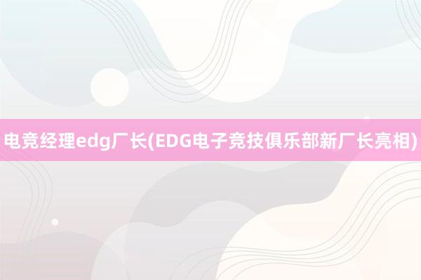 电竞经理edg厂长(EDG电子竞技俱乐部新厂长亮相)