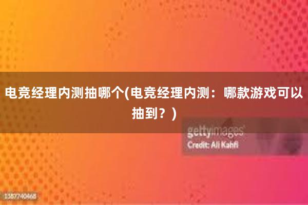 电竞经理内测抽哪个(电竞经理内测：哪款游戏可以抽到？)