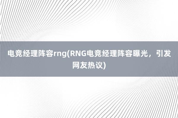 电竞经理阵容rng(RNG电竞经理阵容曝光，引发网友热议)