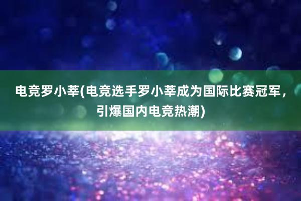 电竞罗小莘(电竞选手罗小莘成为国际比赛冠军，引爆国内电竞热潮)