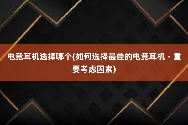 电竞耳机选择哪个(如何选择最佳的电竞耳机 - 重要考虑因素)