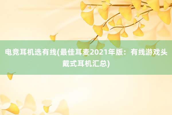 电竞耳机选有线(最佳耳麦2021年版：有线游戏头戴式耳机汇总)