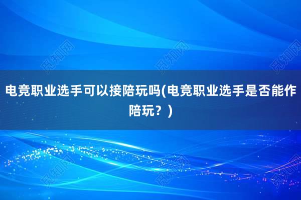 电竞职业选手可以接陪玩吗(电竞职业选手是否能作陪玩？)