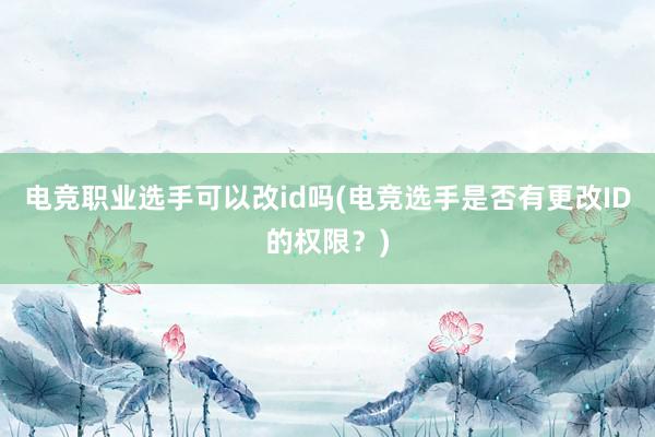 电竞职业选手可以改id吗(电竞选手是否有更改ID的权限？)