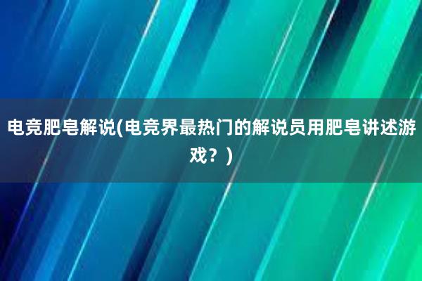 电竞肥皂解说(电竞界最热门的解说员用肥皂讲述游戏？)