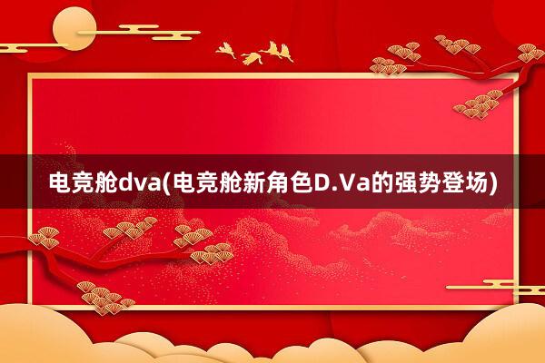 电竞舱dva(电竞舱新角色D.Va的强势登场)