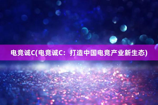 电竞诚C(电竞诚C：打造中国电竞产业新生态)