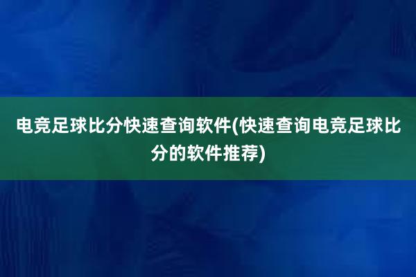 电竞足球比分快速查询软件(快速查询电竞足球比分的软件推荐)