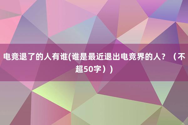 电竞退了的人有谁(谁是最近退出电竞界的人？（不超50字）)