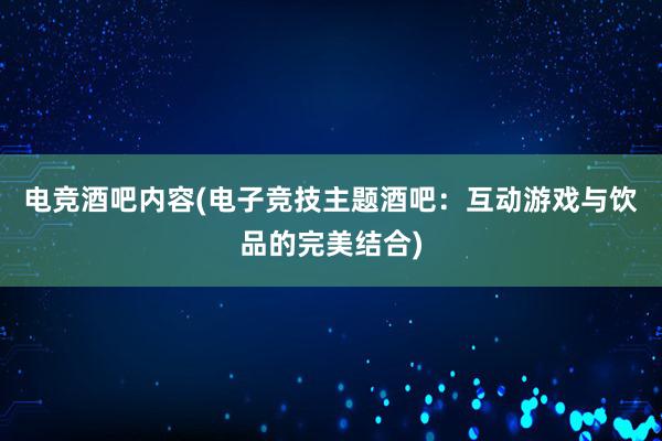 电竞酒吧内容(电子竞技主题酒吧：互动游戏与饮品的完美结合)