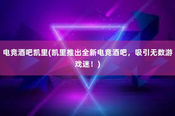 电竞酒吧凯里(凯里推出全新电竞酒吧，吸引无数游戏迷！)