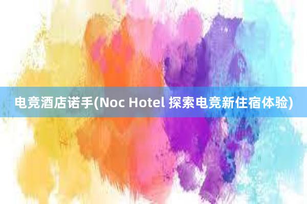 电竞酒店诺手(Noc Hotel 探索电竞新住宿体验)