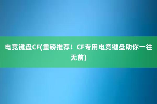 电竞键盘CF(重磅推荐！CF专用电竞键盘助你一往无前)