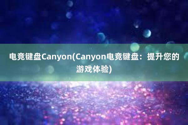 电竞键盘Canyon(Canyon电竞键盘：提升您的游戏体验)