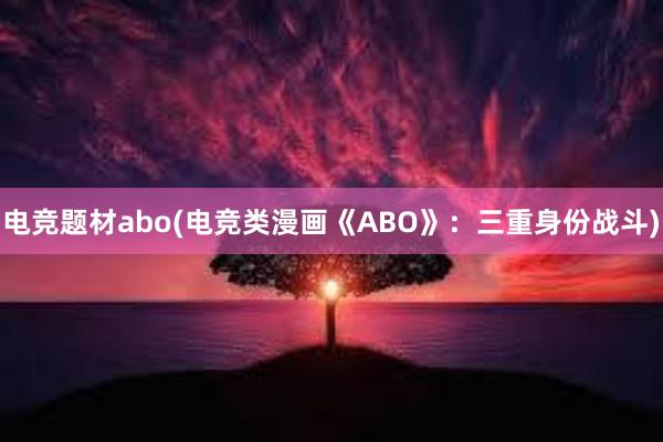 电竞题材abo(电竞类漫画《ABO》：三重身份战斗)