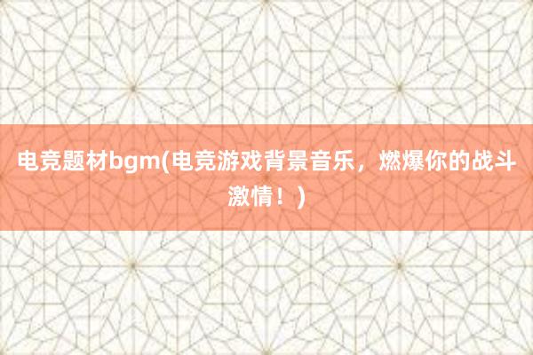 电竞题材bgm(电竞游戏背景音乐，燃爆你的战斗激情！)