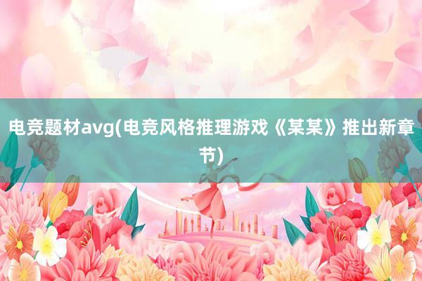 电竞题材avg(电竞风格推理游戏《某某》推出新章节)