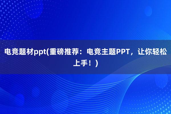 电竞题材ppt(重磅推荐：电竞主题PPT，让你轻松上手！)