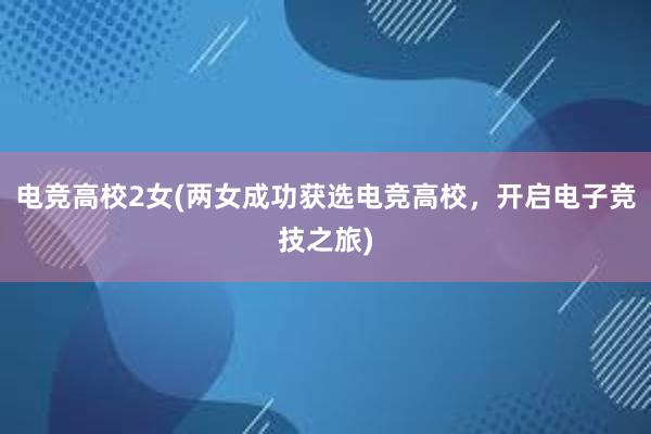 电竞高校2女(两女成功获选电竞高校，开启电子竞技之旅)