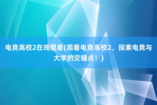 电竞高校2在线观看(观看电竞高校2，探索电竞与大学的交错点！)