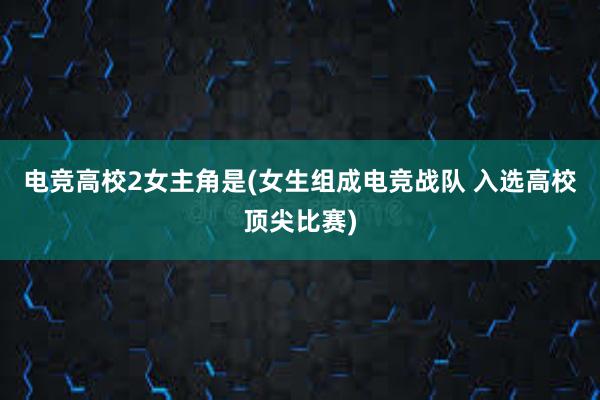 电竞高校2女主角是(女生组成电竞战队 入选高校顶尖比赛)