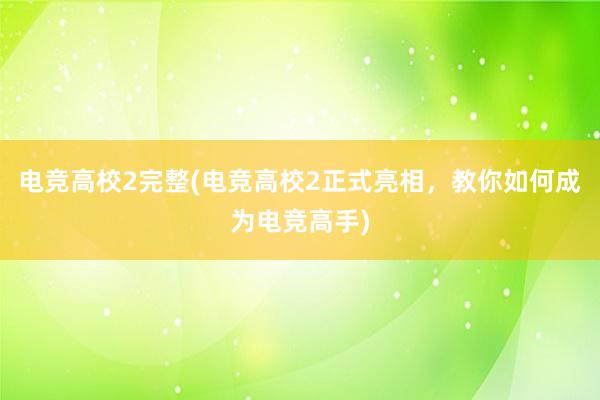 电竞高校2完整(电竞高校2正式亮相，教你如何成为电竞高手)