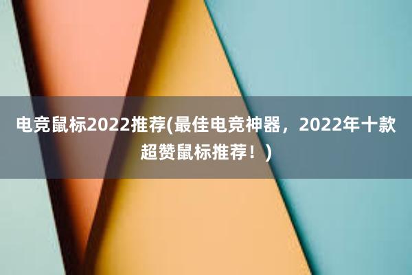 电竞鼠标2022推荐(最佳电竞神器，2022年十款超赞鼠标推荐！)