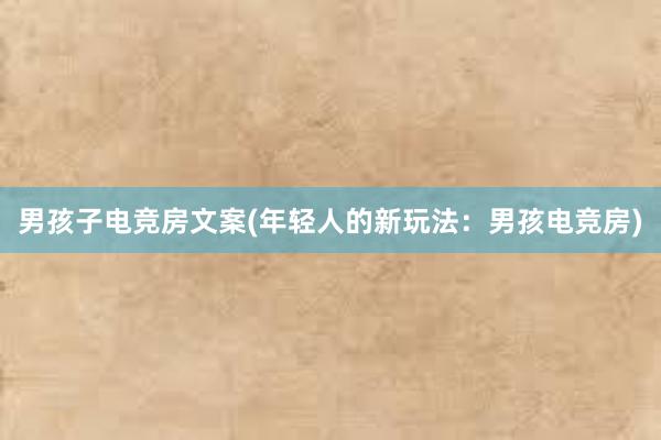 男孩子电竞房文案(年轻人的新玩法：男孩电竞房)