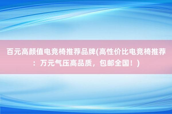 百元高颜值电竞椅推荐品牌(高性价比电竞椅推荐：万元气压高品质，包邮全国！)