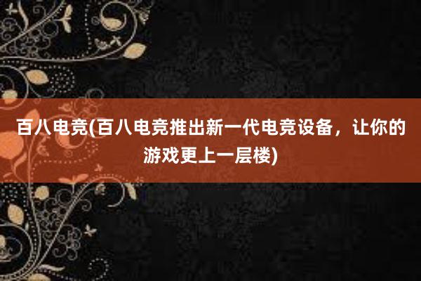 百八电竞(百八电竞推出新一代电竞设备，让你的游戏更上一层楼)