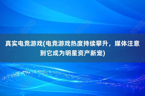 真实电竞游戏(电竞游戏热度持续攀升，媒体注意到它成为明星资产新宠)