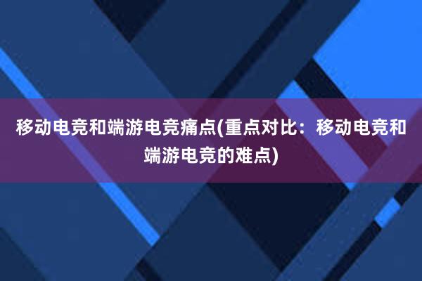 移动电竞和端游电竞痛点(重点对比：移动电竞和端游电竞的难点)