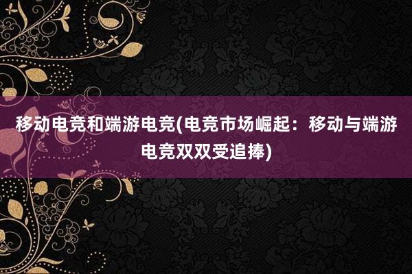 移动电竞和端游电竞(电竞市场崛起：移动与端游电竞双双受追捧)