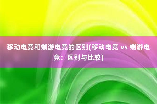 移动电竞和端游电竞的区别(移动电竞 vs 端游电竞：区别与比较)