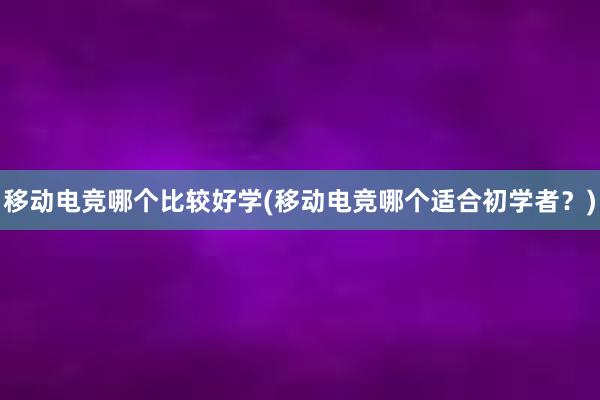 移动电竞哪个比较好学(移动电竞哪个适合初学者？)