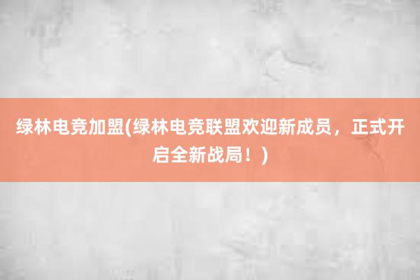 绿林电竞加盟(绿林电竞联盟欢迎新成员，正式开启全新战局！)