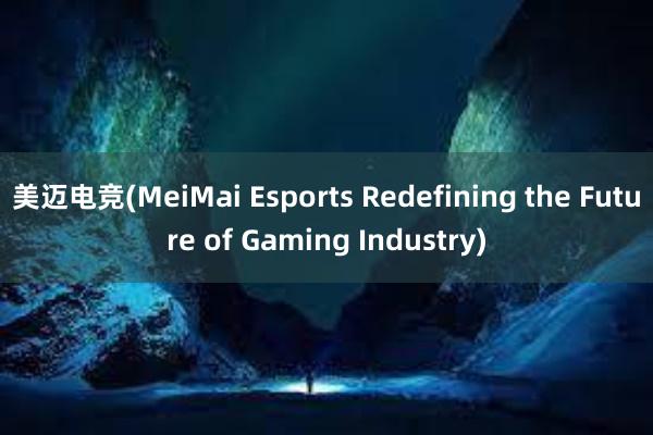 美迈电竞(MeiMai Esports Redefining the Future of Gaming Industry)