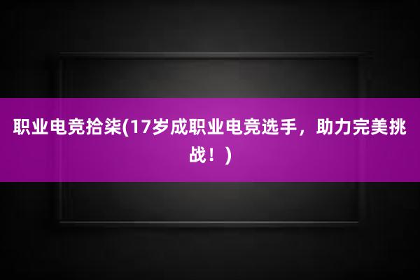 职业电竞拾柒(17岁成职业电竞选手，助力完美挑战！)