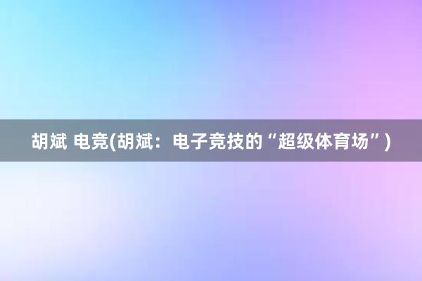 胡斌 电竞(胡斌：电子竞技的“超级体育场”)