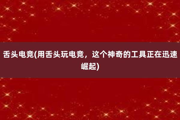 舌头电竞(用舌头玩电竞，这个神奇的工具正在迅速崛起)