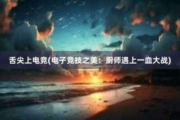 舌尖上电竞(电子竞技之美：厨师遇上一血大战)