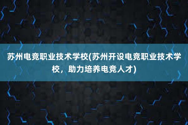 苏州电竞职业技术学校(苏州开设电竞职业技术学校，助力培养电竞人才)