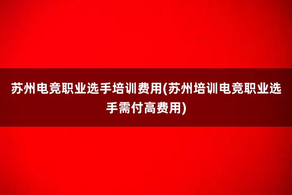 苏州电竞职业选手培训费用(苏州培训电竞职业选手需付高费用)