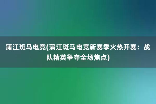 蒲江斑马电竞(蒲江斑马电竞新赛季火热开赛：战队精英争夺全场焦点)