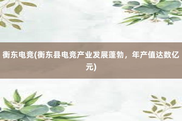 衡东电竞(衡东县电竞产业发展蓬勃，年产值达数亿元)