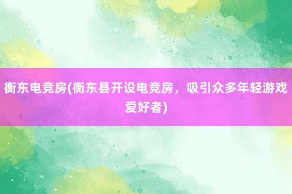 衡东电竞房(衡东县开设电竞房，吸引众多年轻游戏爱好者)